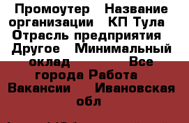 Промоутер › Название организации ­ КП-Тула › Отрасль предприятия ­ Другое › Минимальный оклад ­ 15 000 - Все города Работа » Вакансии   . Ивановская обл.